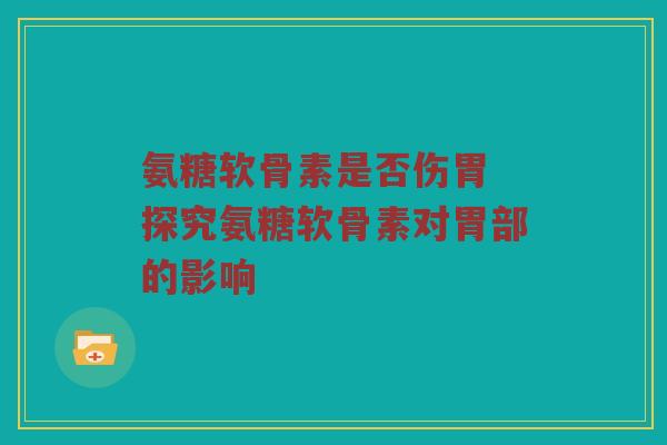 氨糖软骨素是否伤胃 探究氨糖软骨素对胃部的影响 氨糖软骨素是否伤胃 探究氨糖软骨素对胃部的影响