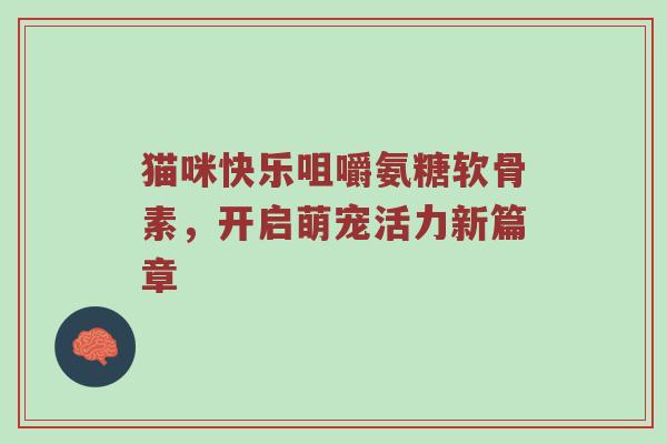 猫咪快乐咀嚼氨糖软骨素,开启萌宠活力新篇章 猫咪快乐咀嚼氨糖软骨素,开启萌宠活力新篇章