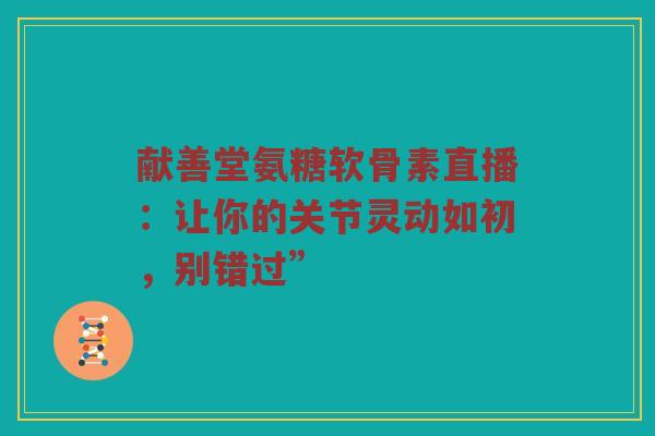 献善堂氨糖软骨素直播:让你的关节灵动如初,别错过” 献善堂氨糖软骨素直播:让你的关节灵动如初,别错过”