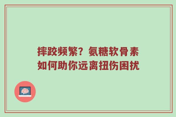 摔跤频繁?氨糖软骨素如何助你远离扭伤困扰 摔跤频繁?氨糖软骨素如何助你远离扭伤困扰