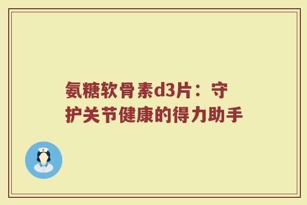 氨糖软骨素d3片:守护关节健康的得力助手 氨糖软骨素d3片:守护关节健康的得力助手