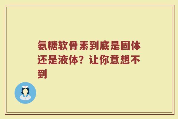 氨糖软骨素到底是固体还是液体?让你意想不到 氨糖软骨素到底是固体还是液体?让你意想不到