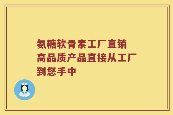 氨糖软骨素工厂直销 高品质产品直接从工厂到您手中 氨糖软骨素工厂直销 高品质产品直接从工厂到您手中
