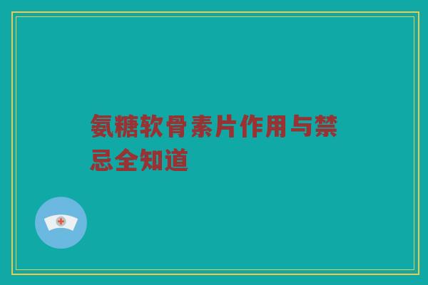 氨糖软骨素片作用与禁忌全知道 氨糖软骨素片作用与禁忌全知道