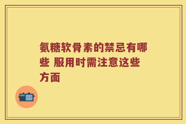 氨糖软骨素的禁忌有哪些 服用时需注意这些方面 氨糖软骨素的禁忌有哪些 服用时需注意这些方面