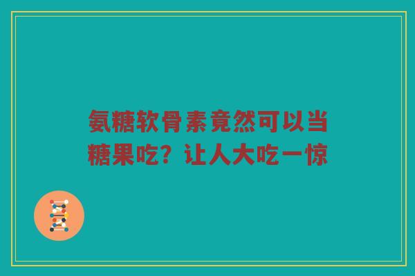 氨糖软骨素竟然可以当糖果吃？让人大吃一惊
