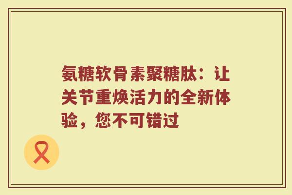 氨糖软骨素聚糖肽:让关节重焕活力的全新体验,您不可错过 氨糖软骨素聚糖肽:让关节重焕活力的全新体验,您不可错过