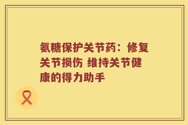 氨糖保护关节药:修复关节损伤 维持关节健康的得力助手 氨糖保护关节药:修复关节损伤 维持关节健康的得力助手