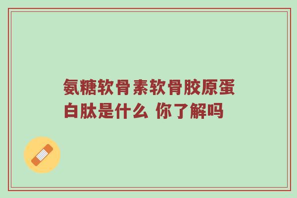 氨糖软骨素软骨胶原蛋白肽是什么 你了解吗 氨糖软骨素软骨胶原蛋白肽是什么 你了解吗