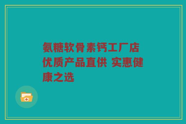 氨糖软骨素钙工厂店 优质产品直供 实惠健康之选 氨糖软骨素钙工厂店 优质产品直供 实惠健康之选
