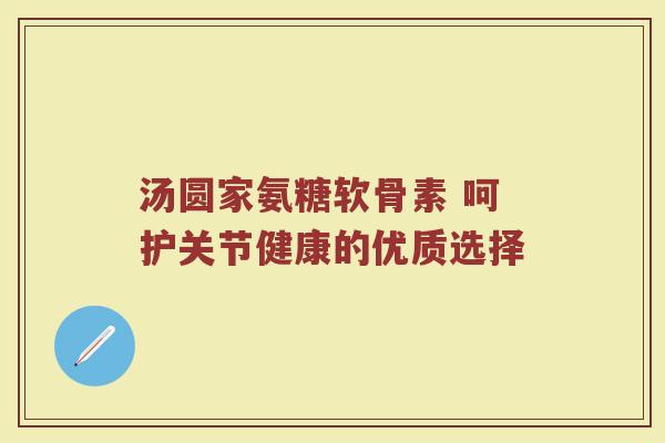 汤圆家氨糖软骨素 呵护关节健康的优质选择 汤圆家氨糖软骨素 呵护关节健康的优质选择