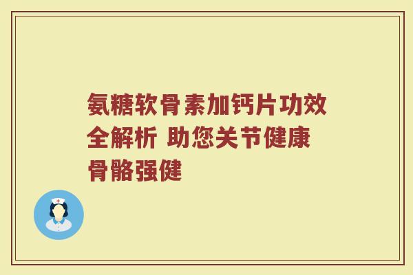 氨糖软骨素加钙片功效全解析 助您关节健康骨骼强健