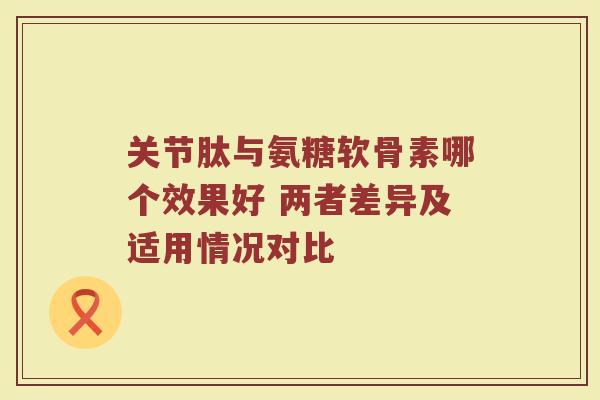 关节肽与氨糖软骨素哪个效果好 两者差异及适用情况对比 关节肽与氨糖软骨素哪个效果好 两者差异及适用情况对比