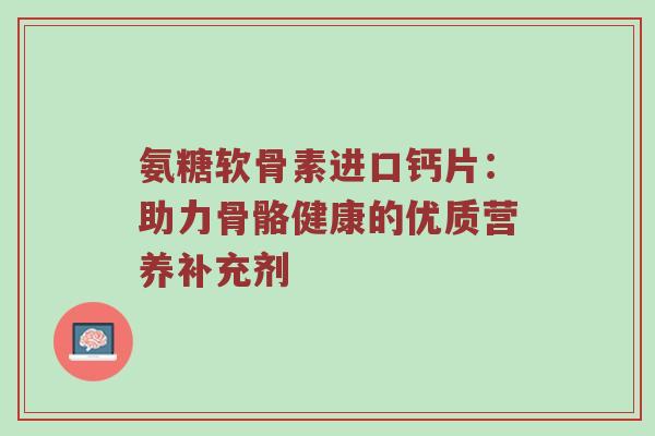 氨糖软骨素进口钙片:助力骨骼健康的优质营养补充剂 氨糖软骨素进口钙片:助力骨骼健康的优质营养补充剂