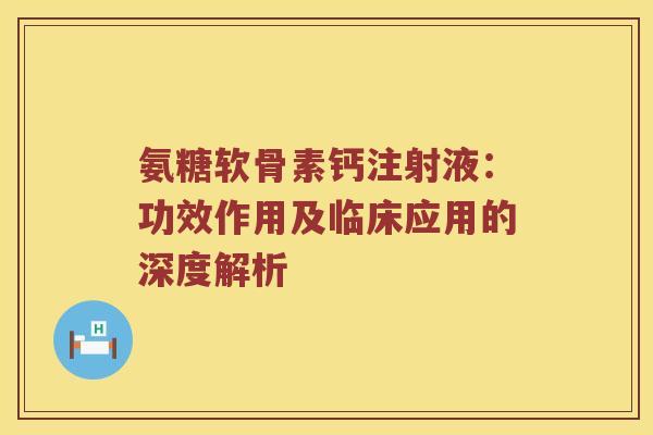 氨糖软骨素钙注射液:功效作用及临床应用的深度解析 氨糖软骨素钙注射液:功效作用及临床应用的深度解析