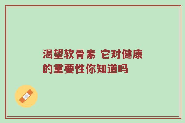 渴望软骨素 它对健康的重要性你知道吗