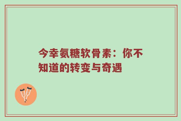 今幸氨糖软骨素:你不知道的转变与奇遇 今幸氨糖软骨素:你不知道的转变与奇遇