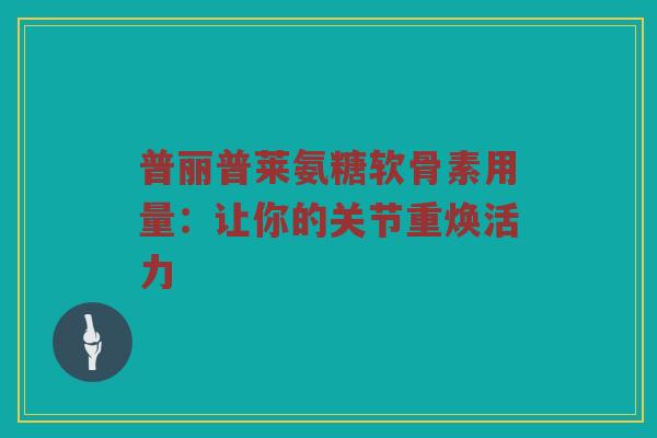 普丽普莱氨糖软骨素用量:让你的关节重焕活力 普丽普莱氨糖软骨素用量:让你的关节重焕活力