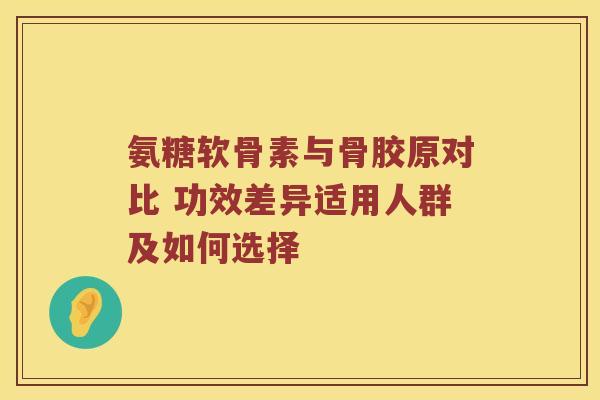 氨糖软骨素与骨胶原对比 功效差异适用人群及如何选择 氨糖软骨素与骨胶原对比 功效差异适用人群及如何选择