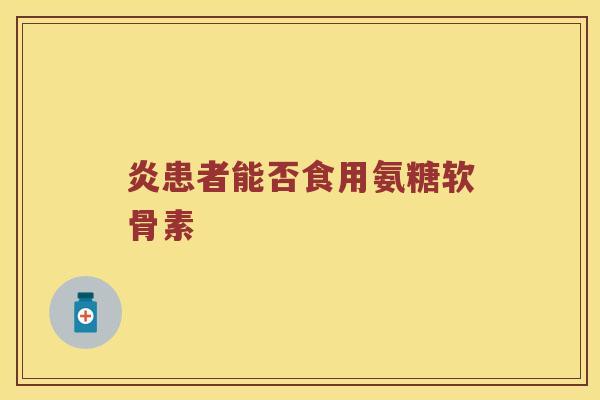 炎患者能否食用氨糖软骨素 炎患者能否食用氨糖软骨素