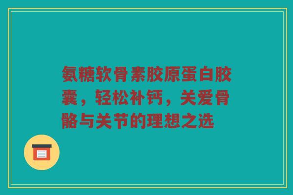 氨糖软骨素胶原蛋白胶囊,轻松补钙,关爱骨骼与关节的理想之选 氨糖软骨素胶原蛋白胶囊,轻松补钙,关爱骨骼与关节的理想之选