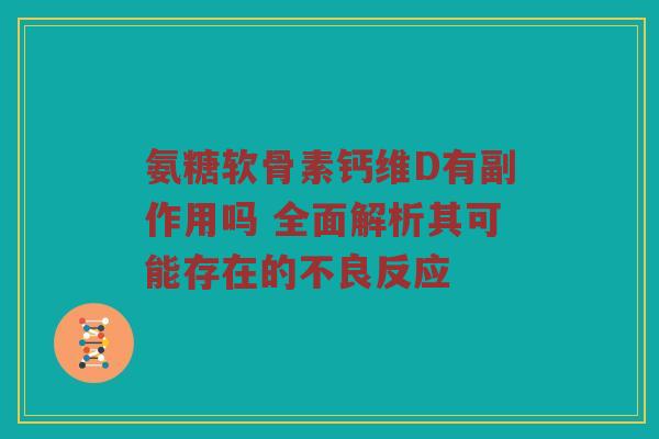 氨糖软骨素钙维D有副作用吗 全面解析其可能存在的不良反应