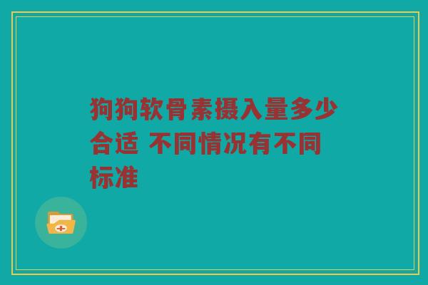 狗狗软骨素摄入量多少合适 不同情况有不同标准 狗狗软骨素摄入量多少合适 不同情况有不同标准