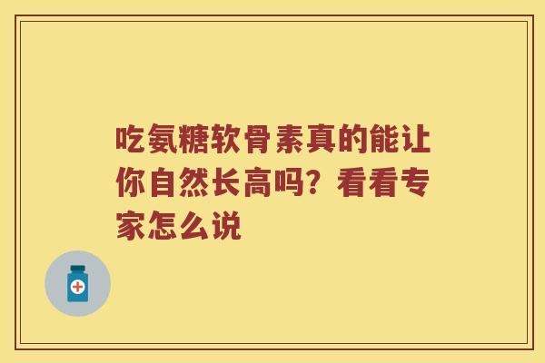 吃氨糖软骨素真的能让你自然长高吗?看看专家怎么说 吃氨糖软骨素真的能让你自然长高吗?看看专家怎么说