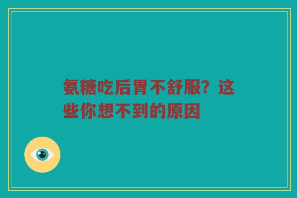氨糖吃后胃不舒服?这些你想不到的原因 氨糖吃后胃不舒服?这些你想不到的原因