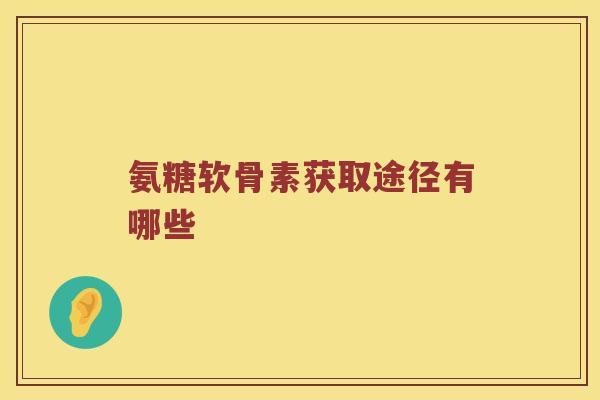 氨糖软骨素获取途径有哪些