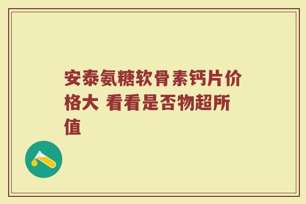 安泰氨糖软骨素钙片价格大 看看是否物超所值