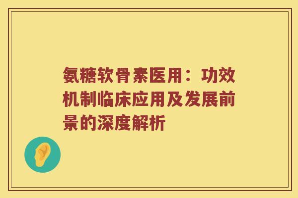 氨糖软骨素医用：功效机制临床应用及发展前景的深度解析