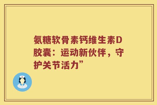 氨糖软骨素钙维生素D胶囊:运动新伙伴,守护关节活力” 氨糖软骨素钙维生素D胶囊:运动新伙伴,守护关节活力”