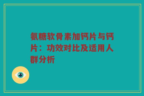氨糖软骨素加钙片与钙片：功效对比及适用人群分析