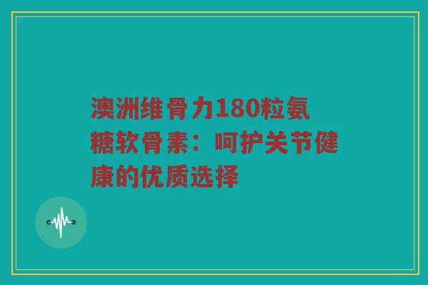 澳洲维骨力180粒氨糖软骨素：呵护关节健康的优质选择