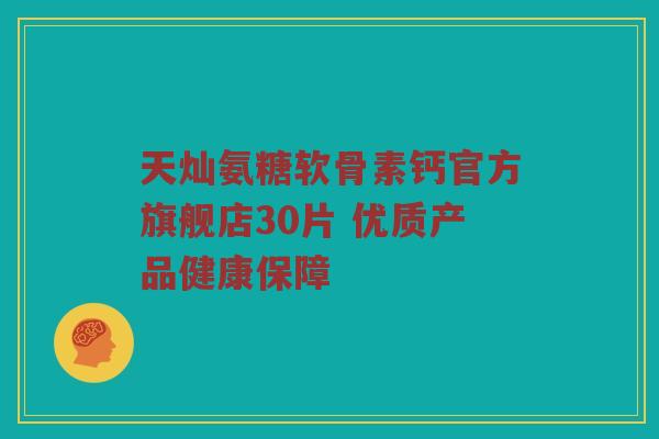 天灿氨糖软骨素钙官方旗舰店30片 优质产品健康保障
