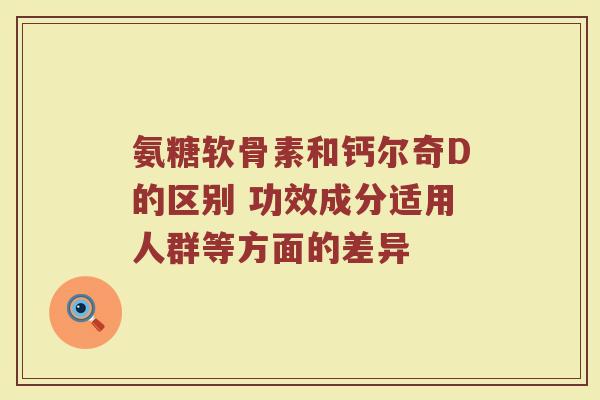 氨糖软骨素和钙尔奇D的区别 功效成分适用人群等方面的差异 氨糖软骨素和钙尔奇D的区别 功效成分适用人群等方面的差异