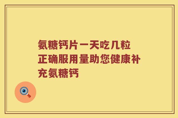 氨糖钙片一天吃几粒 正确服用量助您健康补充氨糖钙 氨糖钙片一天吃几粒 正确服用量助您健康补充氨糖钙