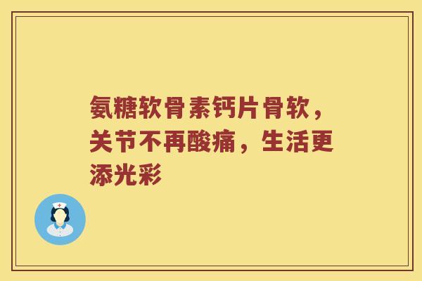 氨糖软骨素钙片骨软，关节不再酸痛，生活更添光彩