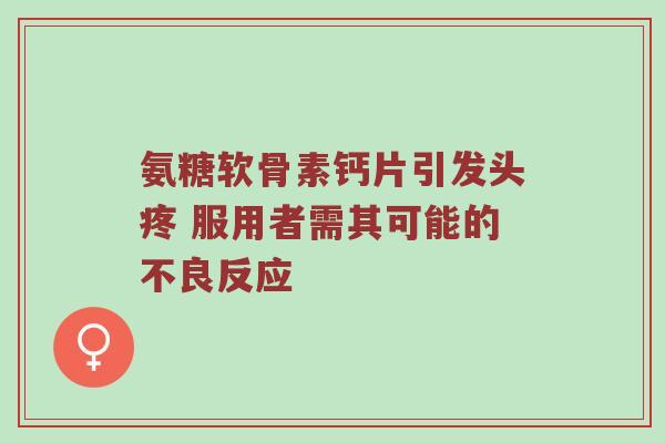 氨糖软骨素钙片引发头疼 服用者需其可能的不良反应 氨糖软骨素钙片引发头疼 服用者需其可能的不良反应