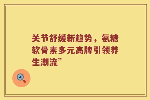 关节舒缓新趋势,氨糖软骨素多元高牌引领养生潮流” 关节舒缓新趋势,氨糖软骨素多元高牌引领养生潮流”