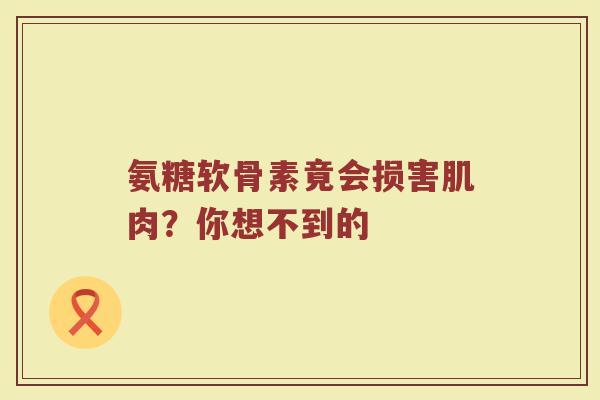 氨糖软骨素竟会损害肌肉？你想不到的