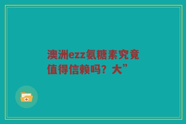 澳洲ezz氨糖素究竟值得信赖吗?大” 澳洲ezz氨糖素究竟值得信赖吗?大”