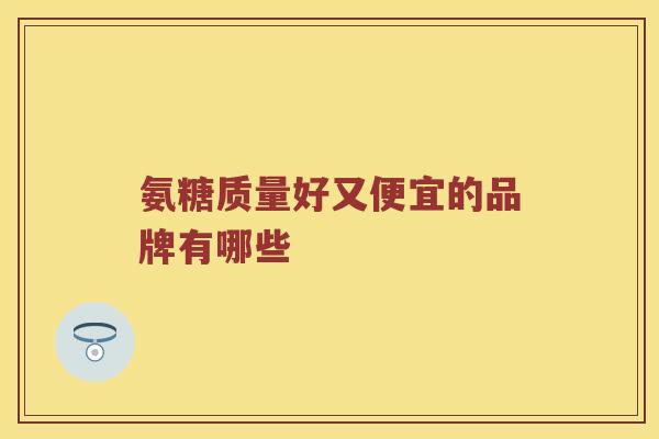 氨糖质量好又便宜的品牌有哪些