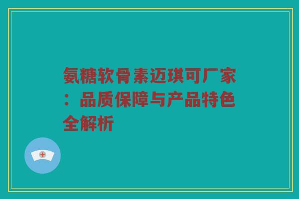 氨糖软骨素迈琪可厂家:品质保障与产品特色全解析 氨糖软骨素迈琪可厂家:品质保障与产品特色全解析