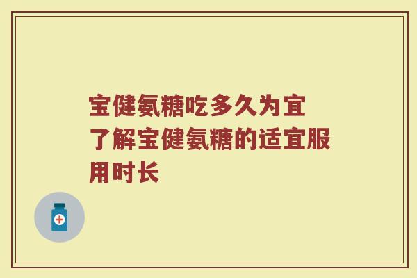 宝健氨糖吃多久为宜 了解宝健氨糖的适宜服用时长 宝健氨糖吃多久为宜 了解宝健氨糖的适宜服用时长