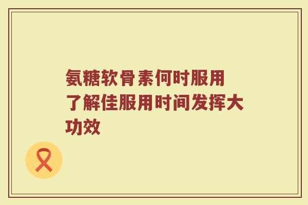 氨糖软骨素何时服用 了解佳服用时间发挥大功效