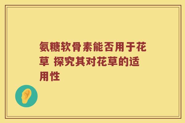 氨糖软骨素能否用于花草 探究其对花草的适用性 氨糖软骨素能否用于花草 探究其对花草的适用性