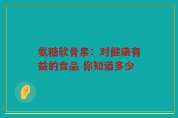 氨糖软骨素:对健康有益的食品 你知道多少 氨糖软骨素:对健康有益的食品 你知道多少