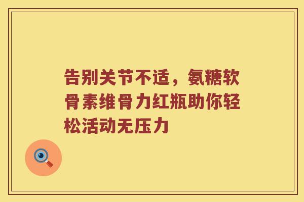 告别关节不适,氨糖软骨素维骨力红瓶助你轻松活动无压力 告别关节不适,氨糖软骨素维骨力红瓶助你轻松活动无压力